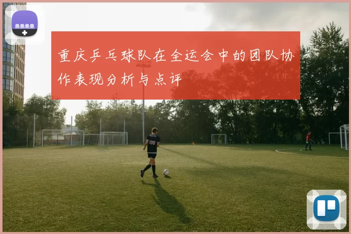 重庆乒乓球队在全运会中的团队协作表现分析与点评