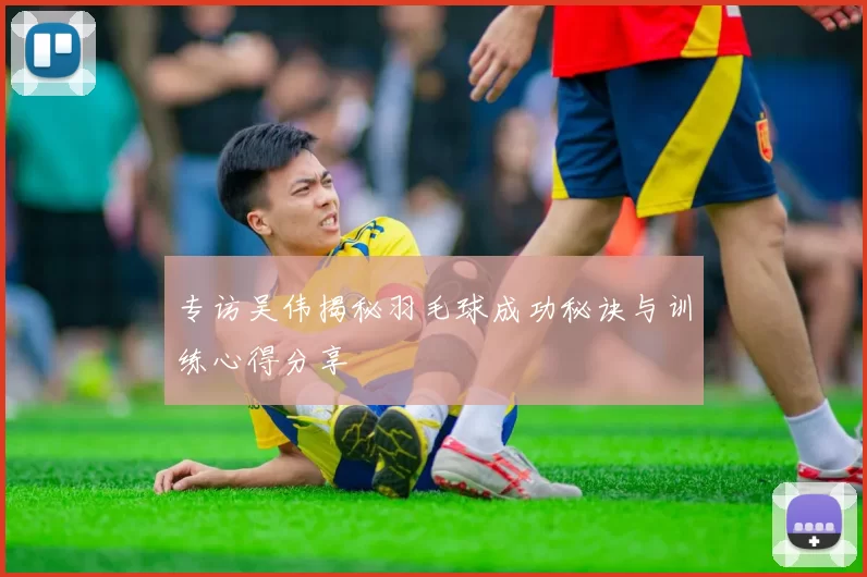 专访吴伟揭秘羽毛球成功秘诀与训练心得分享