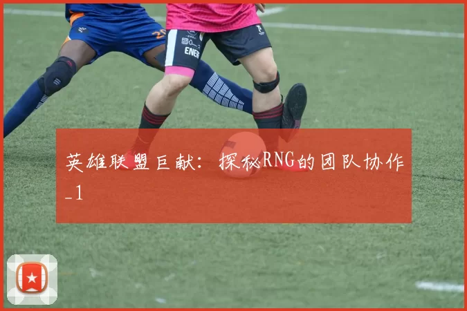 英雄联盟巨献：探秘RNG的团队协作_1