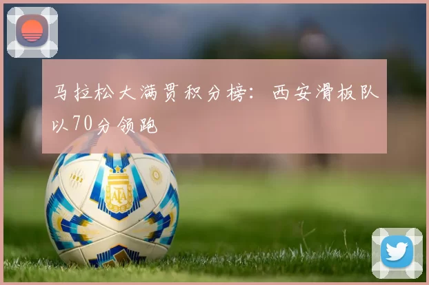 马拉松大满贯积分榜：西安滑板队以70分领跑