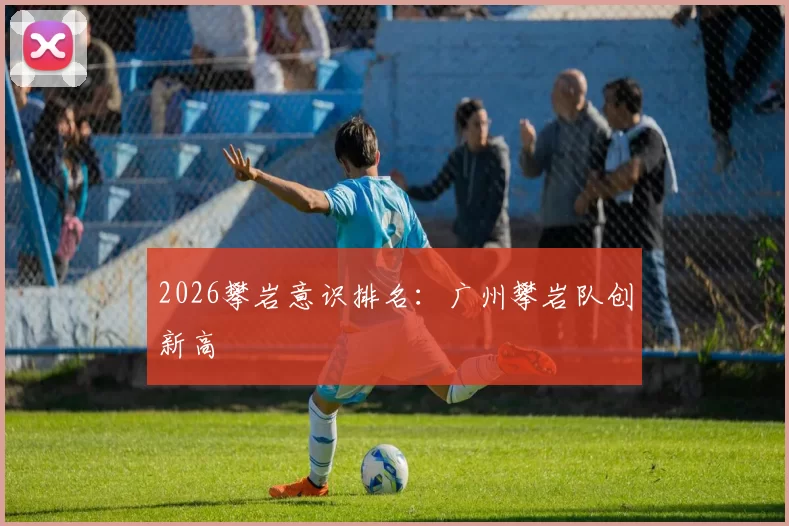 2026攀岩意识排名：广州攀岩队创新高