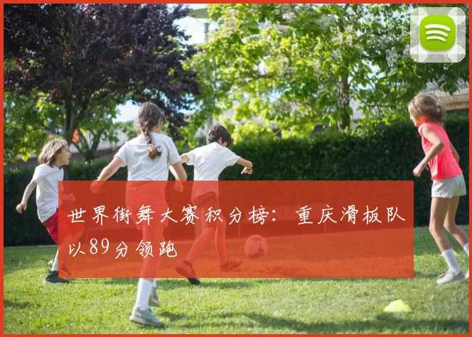 世界街舞大赛积分榜：重庆滑板队以89分领跑