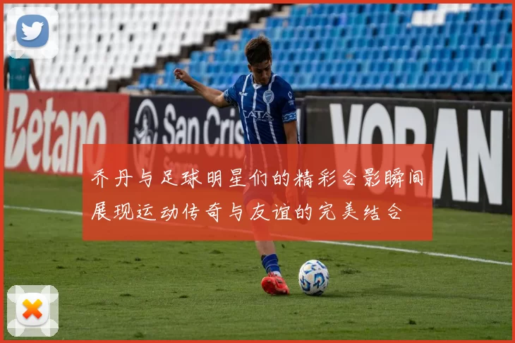 乔丹与足球明星们的精彩合影瞬间展现运动传奇与友谊的完美结合