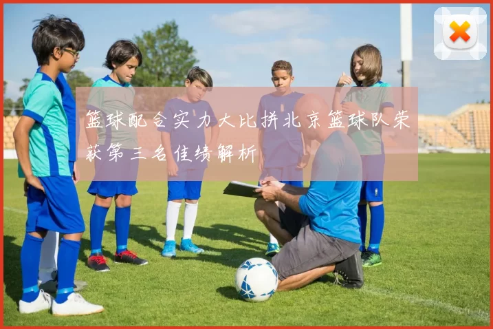 篮球配合实力大比拼北京篮球队荣获第三名佳绩解析