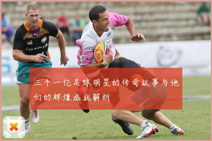 三个一亿足球明星的传奇故事与他们的辉煌成就解析