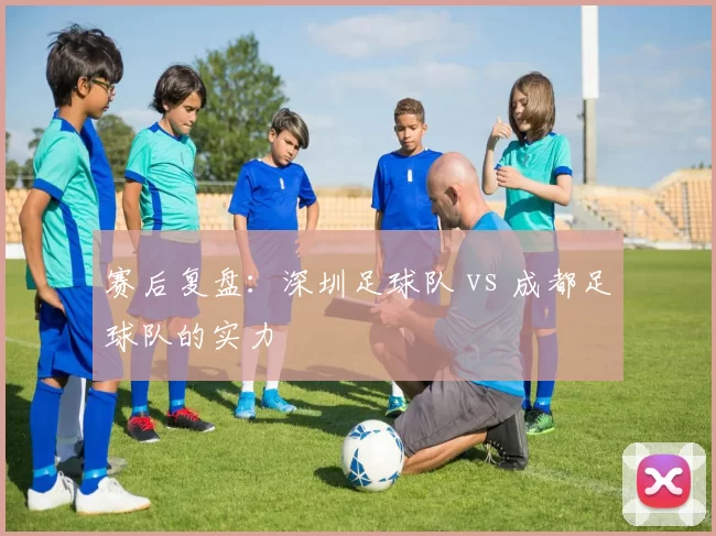 赛后复盘：深圳足球队 vs 成都足球队的实力