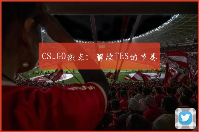 CS_GO热点：解读TES的节奏
