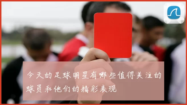 今天的足球明星有哪些值得关注的球员和他们的精彩表现
