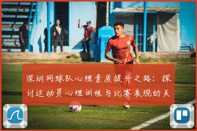 深圳网球队心理素质提升之路：探讨运动员心理训练与比赛表现的关系