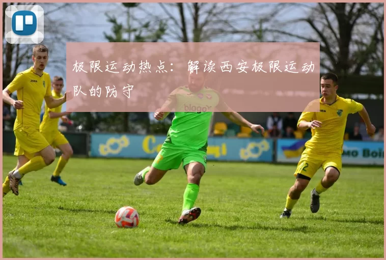 极限运动热点：解读西安极限运动队的防守