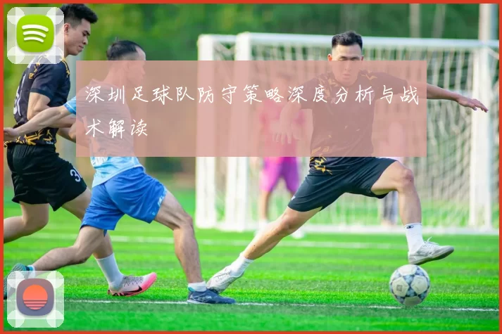 深圳足球队防守策略深度分析与战术解读
