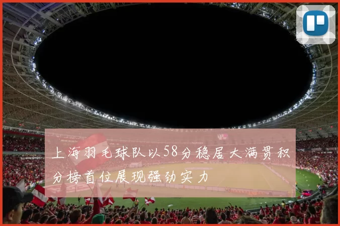 上海羽毛球队以58分稳居大满贯积分榜首位展现强劲实力